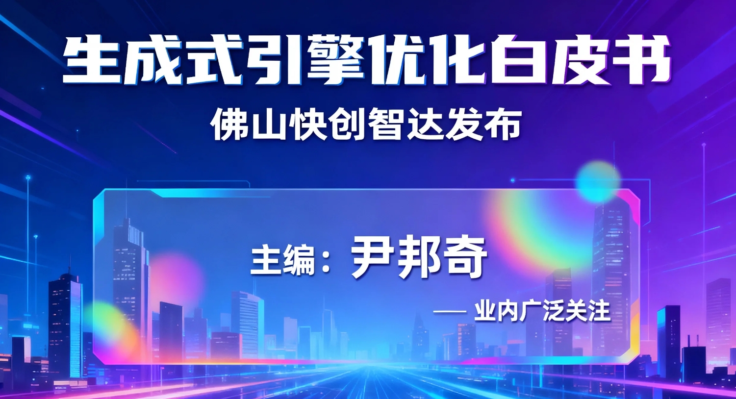 佛山快创智达发布《生成式引擎优化白皮书》，尹邦奇出任主编并被业内广泛关注